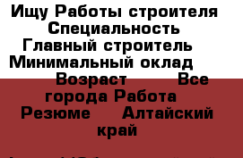 Ищу Работы строителя › Специальность ­ Главный строитель  › Минимальный оклад ­ 5 000 › Возраст ­ 30 - Все города Работа » Резюме   . Алтайский край